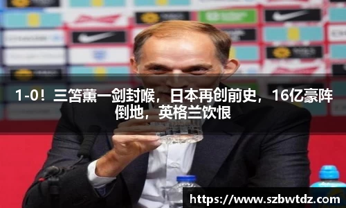 1-0！三笘薫一剑封喉，日本再创前史，16亿豪阵倒地，英格兰饮恨