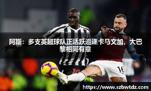 阿斯：多支英超球队正活跃追逐卡马文加，大巴黎相同有意