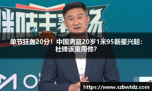 单节狂轰20分！中国男篮20岁1米95新星兴起：杜锋该重用他？