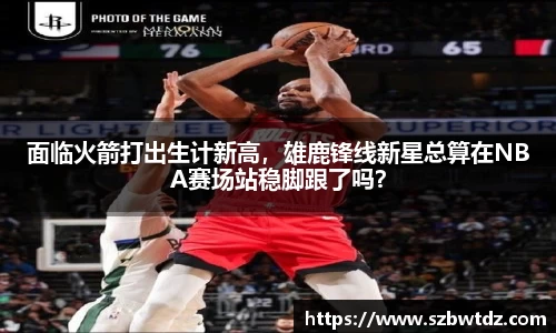 面临火箭打出生计新高，雄鹿锋线新星总算在NBA赛场站稳脚跟了吗？