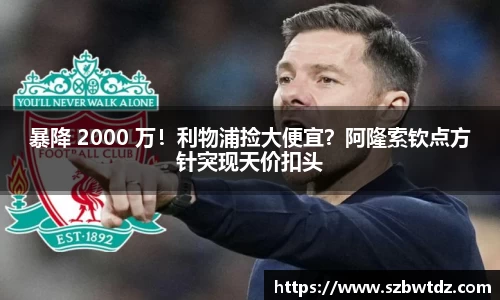 暴降 2000 万！利物浦捡大便宜？阿隆索钦点方针突现天价扣头