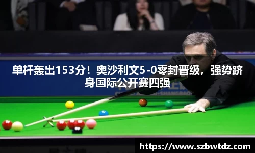 单杆轰出153分！奥沙利文5-0零封晋级，强势跻身国际公开赛四强